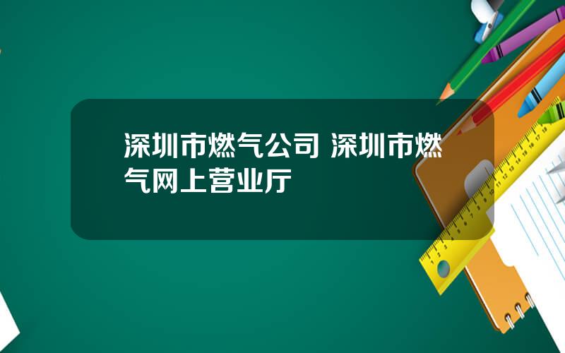 深圳市燃气公司 深圳市燃气网上营业厅